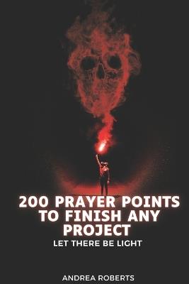 200 prayer points to finish any project: Let there be light - Andrea Roberts - cover