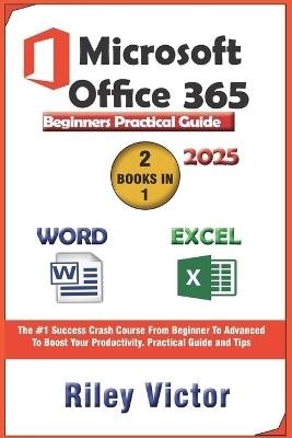 Microsoft Office 365 Beginners Practical Guide 2025: Step-by-step Success Course From Beginner To Advanced To Boost Your Productivity. Contains Word Processing, Excel Formulas and Functions - Riley Victor - cover