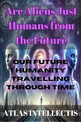 Are Aliens Just Humans from the Future: Our Future Humanity Travelling Through Time - Atlas Intellectis - cover