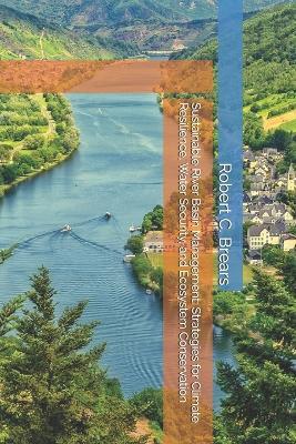 Sustainable River Basin Management: Strategies for Climate Resilience, Water Security, and Ecosystem Conservation - Robert C Brears - cover