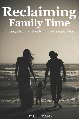 Reclaiming Family Time: Building Stronger Bonds in a Distracted World - Elo Marc - cover