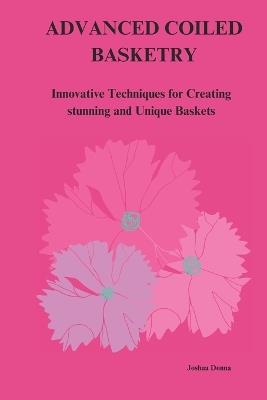 Advanced Coiled Basketry: Innovative Techniques for Creating Stunning and Unique Baskets - Joshua Donna - cover