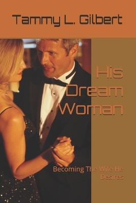 His Dream Woman: Becoming The Wife He Desires - Tammy L Gilbert - cover