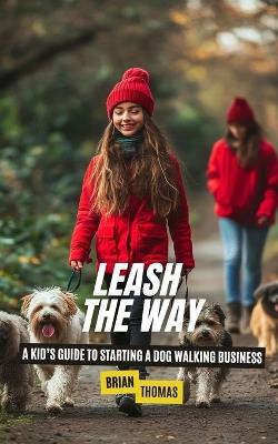 Leash the Way: A Kid's Guide to Starting a Dog Walking Business - Brian Thomas - cover