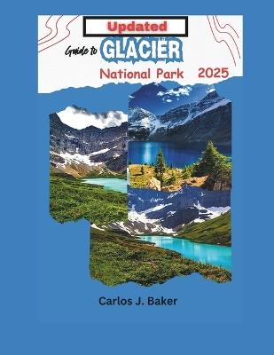 Updated Guide To Glacier National: Witness the Majesty of Glaciers, Mountains, and Crystal-Clear Lakes - Carlos J Baker - cover