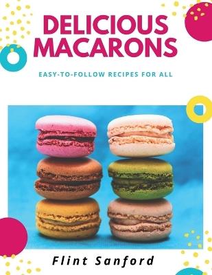 Delicious Macarons: Easy to Follow Recipes for All - Flint Sanford - cover