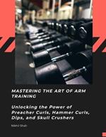 Mastering the Art of Arm Training: Unlocking the Power of Preacher Curls, Hammer Curls, Dips, and Skull Crushers