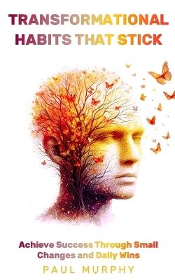 Transformational Habits That Stick: Unlocking the Power of Consistency: Achieve Success Through Small Changes and Daily Wins - Paul Murphy - cover