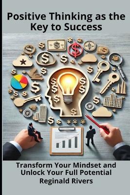 Positive Thinking as the Key to Success: Transform Your Mindset and Unlock Your Full Potential - Reginald Rivers - cover