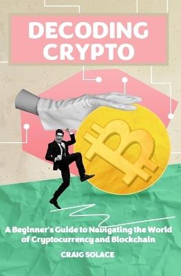Decoding Crypto: A Beginner's Guide to Navigating the World of Cryptocurrency and Blockchain - Craig Solace - cover