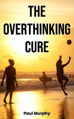 The Overthinking Cure: 25 Proven Techniques to Stop Negative Thinking: Declutter Your Mind, Build Positive Habits, Relieve Stress, and Focus on Living in the Present - Paul Murphy - cover
