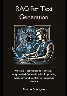 RAG for Text Generation: Practical Techniques to Retrieval-Augmented Generation for Improving Accuracy and Control in Language Models - Martin Dunagan - cover