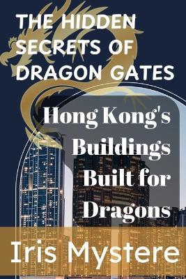 The Hidden Secrets of Dragon Gates: Hong Kong's Buildings Built for Dragons - Iris Mystere - cover
