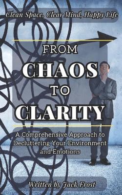 From Chaos to Clarity: A Comprehensive Approach to Decluttering Your Environment and Emotions. - Jack Frost - cover