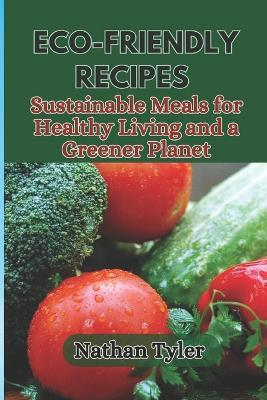 Eco-Friendly Recipes: Sustainable Meals for Healthy Living and a Greener Planet - Nathan Tyler - cover