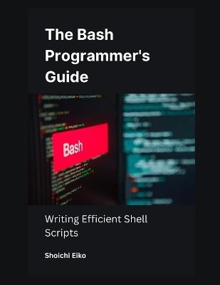 The Bash Programmer's Guide: Writing Efficient Shell Scripts - Shoichi Eiko - cover