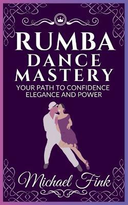 Rumba Dance Mastery: Your Path to Confidence, Elegance, and Power: Step-by-Step Techniques for Mastery, Elegance, and Flow - Michael Fink - cover