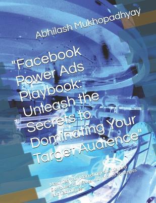 "Facebook Power Ads Playbook: Unleash the Secrets to Dominating Your Target Audience" Maximize Your Marketing Potential and Skyrocket Your Sales with Proven Strategies and Techniques" - Abhilash Mukhopadhyay - cover