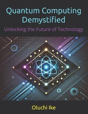 Quantum Computing Demystified: Unlocking the Future of Technology - Oluchi Ike - cover