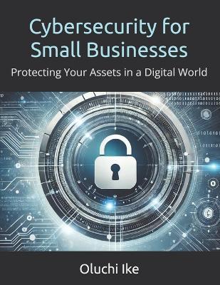 Cybersecurity for Small Businesses: Protecting Your Assets in a Digital World - Oluchi Ike - cover