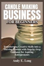 Candle Making Business for Beginners: Transforming Creative Skills Into a Thriving Venture with Step-by-Step Guidance for Aspiring Entrepreneurs
