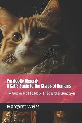 Purrfectly Absurd: A Cat's Guide to the Chaos of Humans: To Nap or Not to Nap, That is the Question - Margaret Weiss - cover