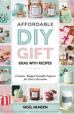 Affordable DIY Gift Ideas with Recipes: Creative, Budget-Friendly Projects for Every Occasion - Nigel Munden - cover