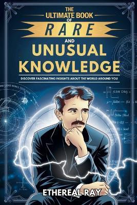 The Ultimate Book of Rare and Unusual Knowledge: Discover Fascinating Insights About the World Around You: Captivating yet Interesting Facts and Stories About History, Science, Technology, Culture, Animals, and More for Curious Minds! - Ethereal Ray - cover