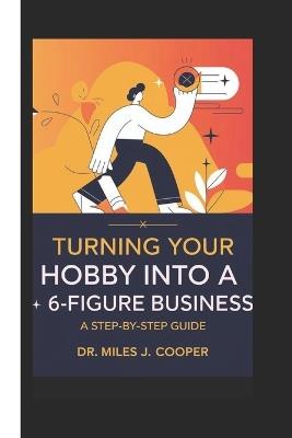 Turning Your Hobby into a 6-Figure Business: A Step-by-Step Guide - Miles J Cooper - cover