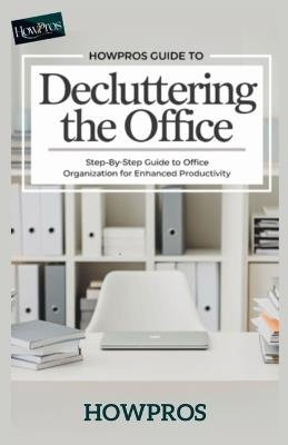 HowPros Guide to Decluttering the office: Step-by-Step Guide to Office Organization for Enhanced Productivity - How Pros - cover