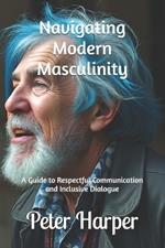 Navigating Modern Masculinity: A Guide to Respectful Communication and Inclusive Dialogue