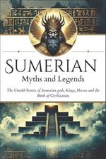 Sumerian Myths and Legends: The Untold Stories of Sumerian Gods, Goddesses, Kings, Heroes and the Birth of Civilization