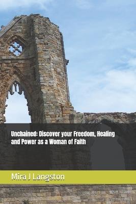 Unchained: Discover your Freedom, Healing and Power as a Woman of Faith - Mira J Langston - cover