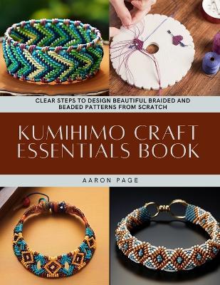 Kumihimo Craft Essentials Book: Clear Steps to Design Beautiful Braided and Beaded Patterns from Scratch - Aaron Page - cover