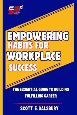 Empowering Habits For Workplace Success: The Essential Guide To Building Fulfilling Career - Scott E Salsbury - cover
