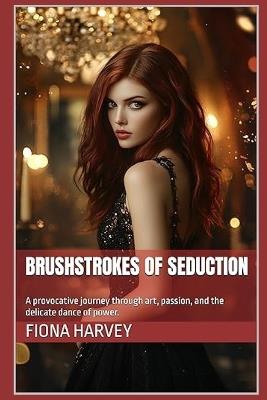 Brushstrokes of Seduction: A provocative journey through art, passion, and the delicate dance of power. - Fiona Harvey - cover
