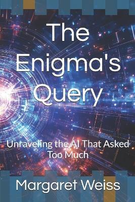 The Enigma's Query: Unraveling the AI That Asked Too Much - Margaret Weiss - cover