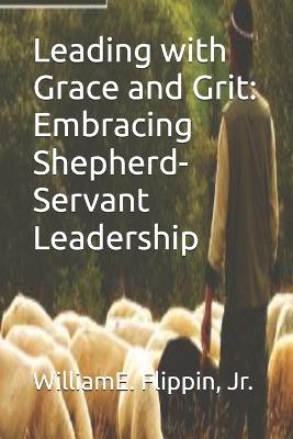 Leading with Grace and Grit: Embracing Shepherd-Servant Leadership - William Edward Flippin - cover