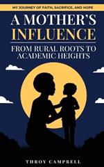 A Mother's Influence: From Rural Roots to Academic Heights: My Journey of Faith, Sacrifice, and Purpose