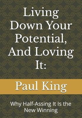 Living Down Your Potential, And Loving It: : Why Half-Assing It Is the New Winning - Paul King - cover