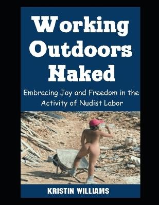 Working Outdoors Naked: Embracing Joy and Freedom in the Activity of Nudist Labor - Kristin Williams - cover