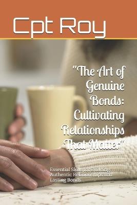 "The Art of Genuine Bonds: Cultivating Relationships That Matter" Essential Skills for Building Authentic Relationships and Lasting Bonds - Cpt Roy - cover