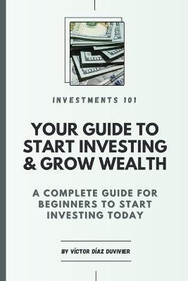 Investments 101: Your Guide to Start Investing & Grow Wealth: A Complete Guide For Beginners To Start Investing Their Money Today - Víctor Díaz Duvivier - cover