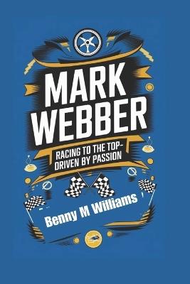 Mark Webber: Racing to the Top- Driven by Passion - Benny M Williams - cover