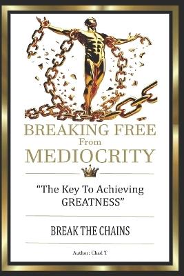 BREAKING FREE FROM MEDIOCRITY "The Key To Achieving Greatness" - Chad T - cover
