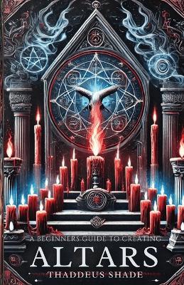 A Beginner's Guide to Creating Altars: Rituals, Manifestation and Sacred Magic - Thaddeus Shade - cover