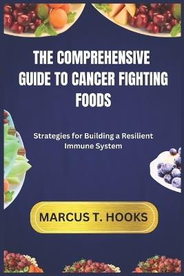 The Comprehensive Guide to Cancer Fighting Foods: Strategies for Building a Resilient Immune System - Marcus T Hooks - cover