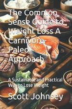 The Common Sense Guide to Weight Loss A Carnivore-Paleo Approach: A Sustainable and Practical Way to Lose Weight