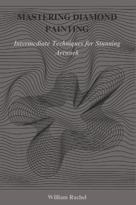 Mastering Diamond Painting: Intermediate Techniques for Stunning Artwork - William Rachel - cover