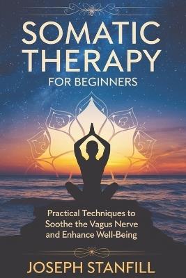 Somatic Therapy for Beginners: Practical Techniques to Soothe the Vagus Nerve and Enhance Well-Being - Joseph Stanfill - cover